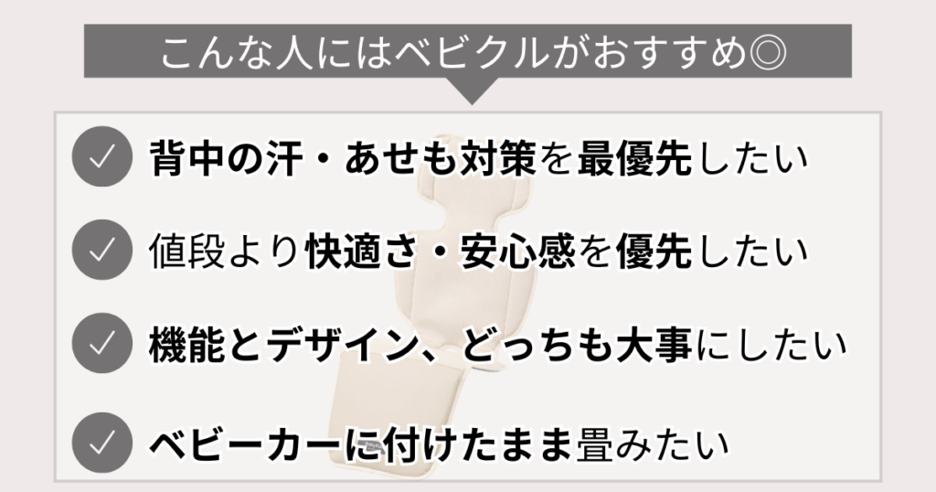 こんな人にはベビクルがおすすめ◎
背中の汗・あせも対策を最優先したい
値段より快適さ・安心感を優先したい
機能とデザイン、どっちも大事にしたい
ベビーカーに付けたまま畳みたい