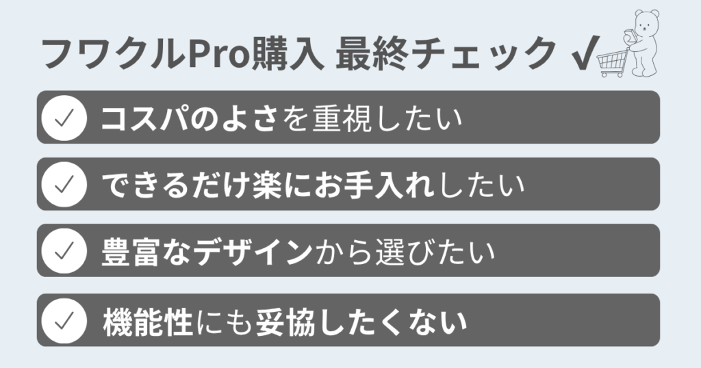 【まとめ】TOKAIZファンシートフワクルProの口コミまとめ!コスパよく夏を快適に過ごすためにおすすめ
購入最終チェックリスト
コスパのよさを重視したい
できるだけ楽にお手入れしたい
豊富なデザインから選びたい
機能性にも妥協したくない