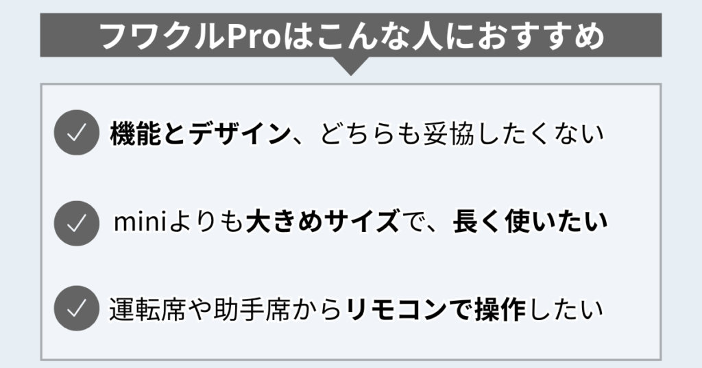 フワクルProはこんな人におすすめ
機能とデザイン、どちらも妥協したくない
miniよりも大きめサイズで、長く使いたい
運転席や助手席からリモコンで操作したい