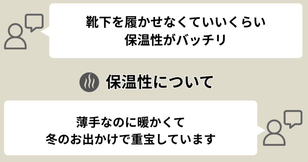 保温性について
・靴下を履かせなくていいくらい保温性がばっちり
・薄手なのに暖かくて冬のお出かけに重宝